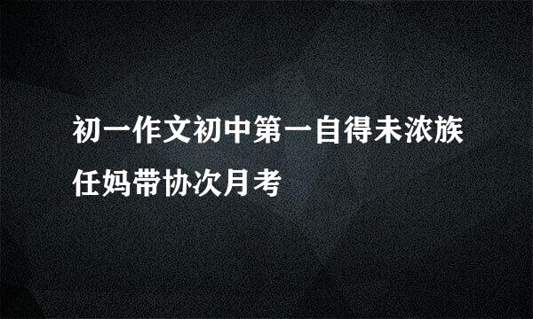 初一作文初中第一自得未浓族任妈带协次月考