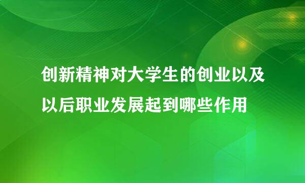 创新精神对大学生的创业以及以后职业发展起到哪些作用