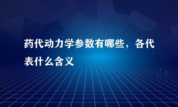 药代动力学参数有哪些，各代表什么含义