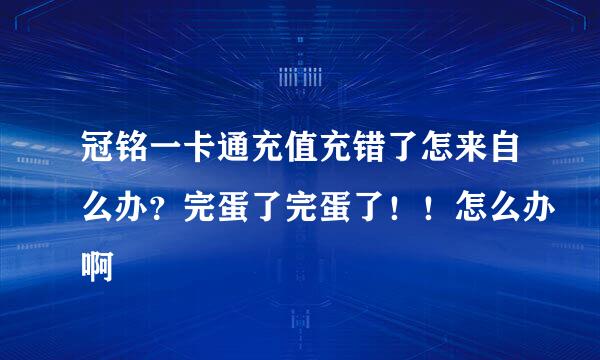 冠铭一卡通充值充错了怎来自么办？完蛋了完蛋了！！怎么办啊