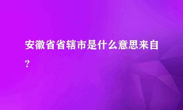 安徽省省辖市是什么意思来自？