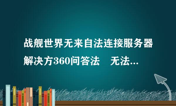 战舰世界无来自法连接服务器解决方360问答法 无法登陆怎么办