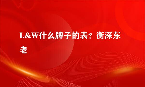 L&W什么牌子的表？衡深东老