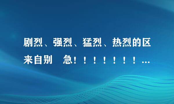 剧烈、强烈、猛烈、热烈的区来自别 急！！！！！！！！！！！！！！！！！！！！！！！！！！！！！！