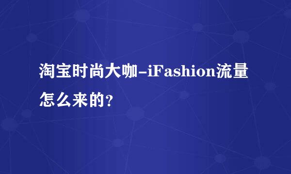 淘宝时尚大咖-iFashion流量怎么来的？