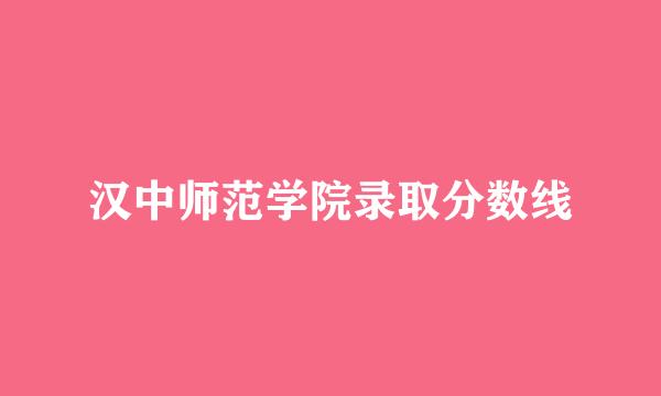 汉中师范学院录取分数线