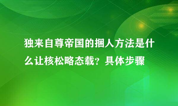 独来自尊帝国的捆人方法是什么让核松略态载？具体步骤