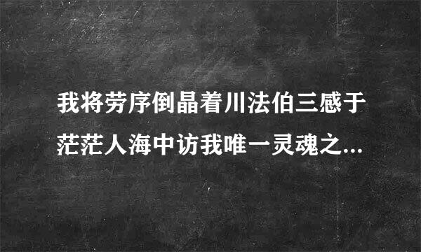 我将劳序倒晶着川法伯三感于茫茫人海中访我唯一灵魂之伴侣......