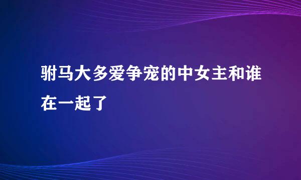 驸马大多爱争宠的中女主和谁在一起了