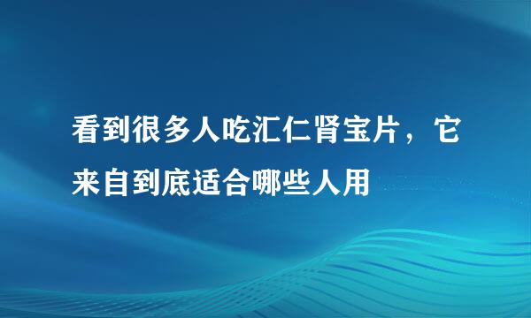 看到很多人吃汇仁肾宝片，它来自到底适合哪些人用