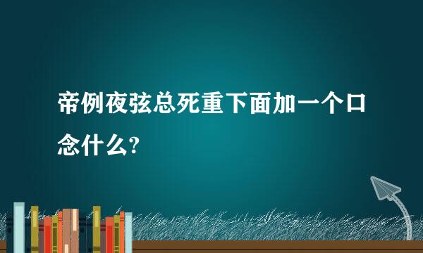 帝例夜弦总死重下面加一个口念什么?