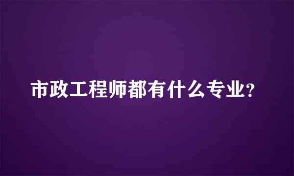 市政工程师都有什么专业？