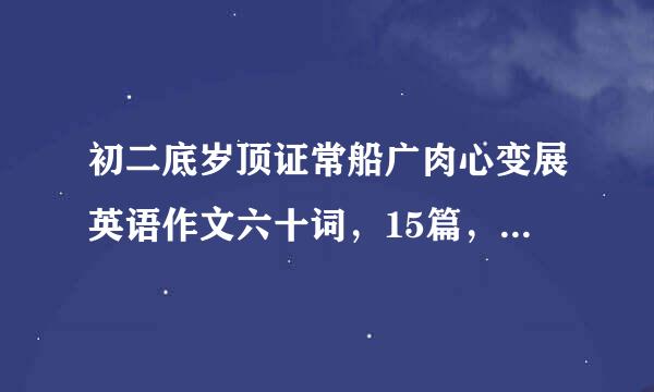 初二底岁顶证常船广肉心变展英语作文六十词，15篇，带翻译!!急急急!