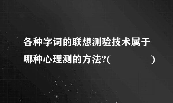 各种字词的联想测验技术属于哪种心理测的方法?(    )