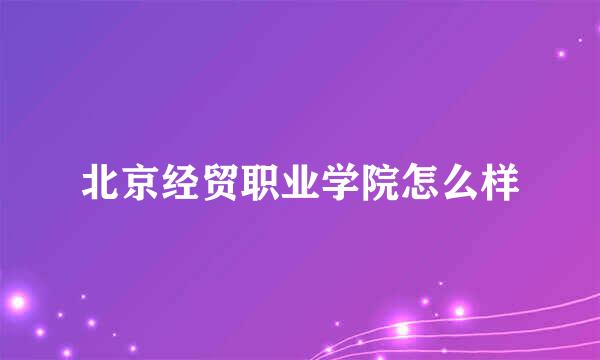 北京经贸职业学院怎么样