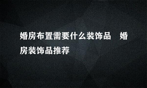 婚房布置需要什么装饰品 婚房装饰品推荐