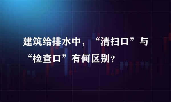 建筑给排水中，“清扫口”与“检查口”有何区别？