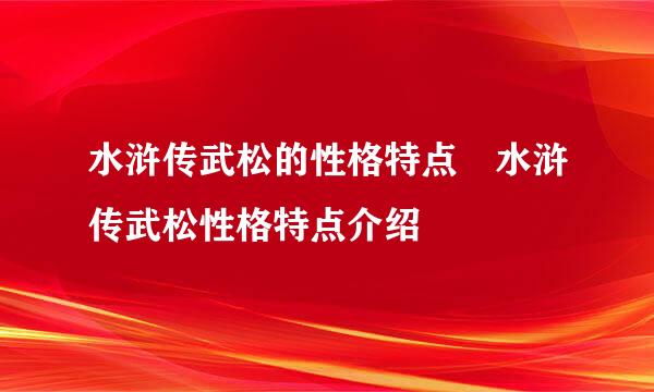 水浒传武松的性格特点 水浒传武松性格特点介绍