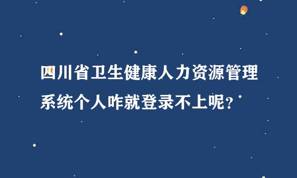 四川省卫生健康人力资源管理系统个人咋就登录不上呢？