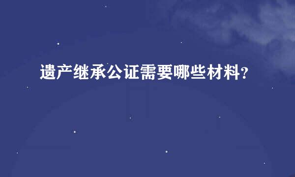 遗产继承公证需要哪些材料？