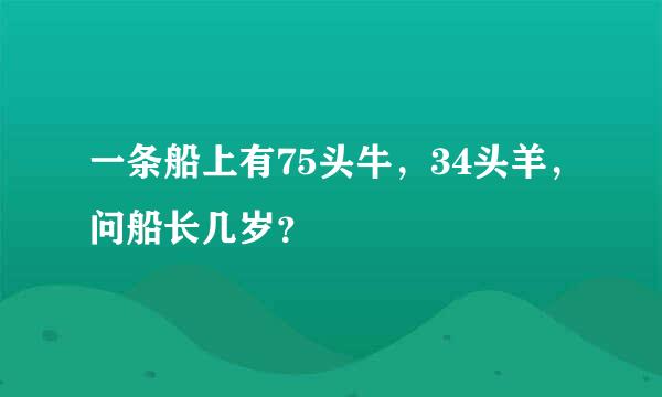 一条船上有75头牛，34头羊，问船长几岁？