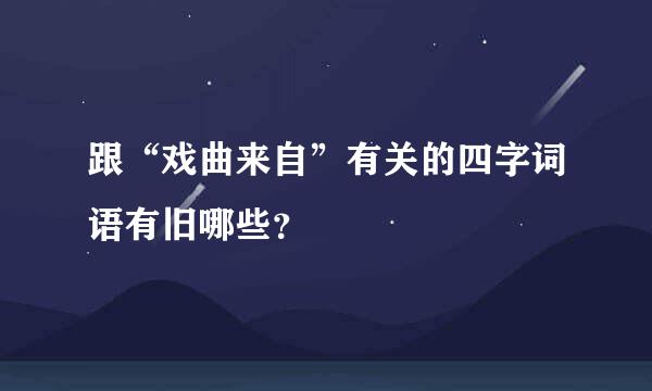 跟“戏曲来自”有关的四字词语有旧哪些？