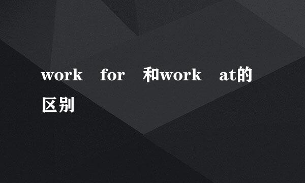 work for 和work at的区别