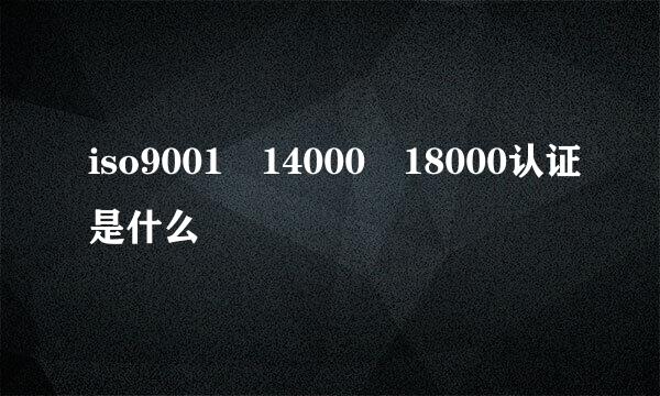 iso9001 14000 18000认证是什么