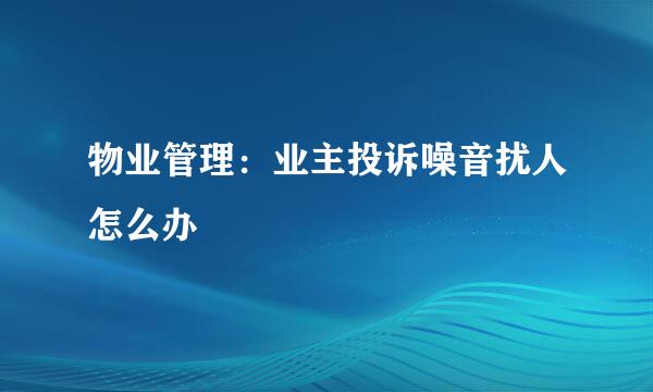 物业管理：业主投诉噪音扰人怎么办