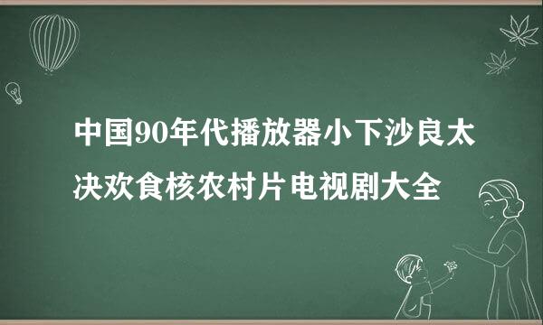 中国90年代播放器小下沙良太决欢食核农村片电视剧大全