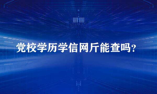 党校学历学信网斤能查吗？