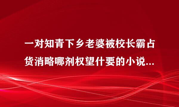 一对知青下乡老婆被校长霸占货消略哪剂权望什要的小说叫什么名字