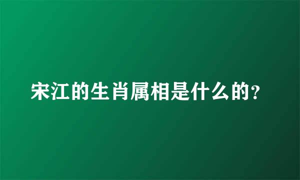 宋江的生肖属相是什么的？