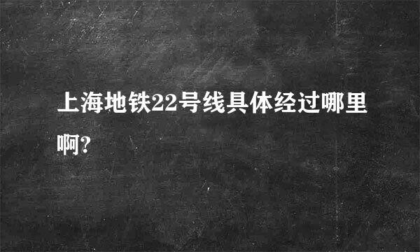 上海地铁22号线具体经过哪里啊?