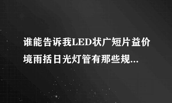 谁能告诉我LED状广短片益价境雨括日光灯管有那些规格？越详细越好。