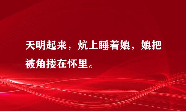 天明起来，炕上睡着娘，娘把被角搂在怀里。