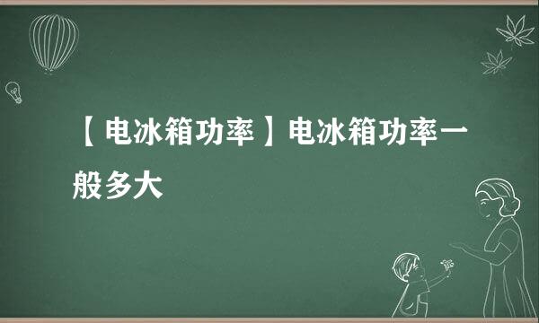 【电冰箱功率】电冰箱功率一般多大