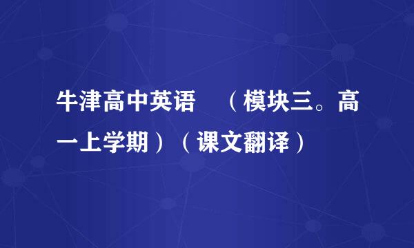 牛津高中英语 （模块三。高一上学期）（课文翻译）