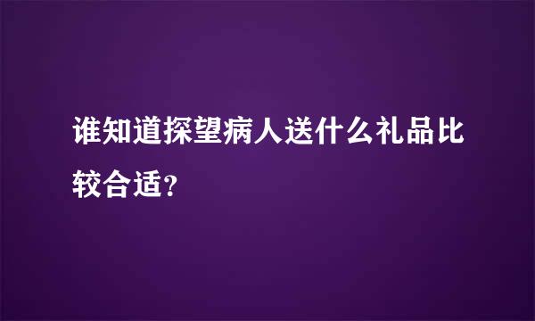 谁知道探望病人送什么礼品比较合适？