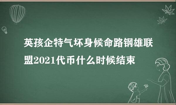 英孩企特气坏身候命路钢雄联盟2021代币什么时候结束