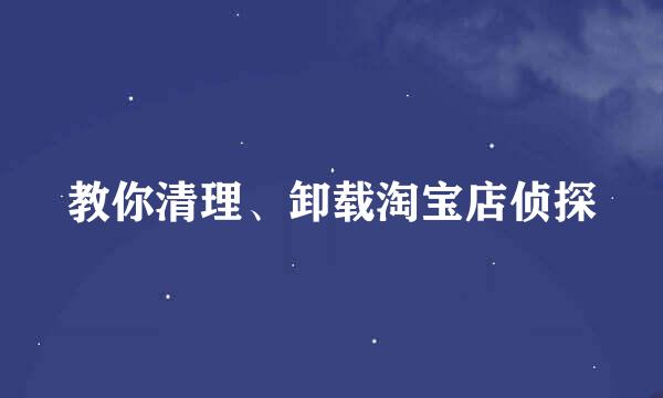 教你清理、卸载淘宝店侦探