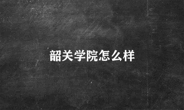 韶关学院怎么样