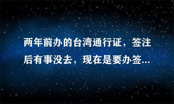 两年前办的台湾通行证，签注后有事没去，现在是要办签注还是加注？还要办理入台证吗？