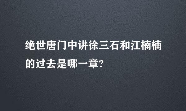 绝世唐门中讲徐三石和江楠楠的过去是哪一章?