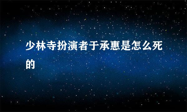 少林寺扮演者于承惠是怎么死的