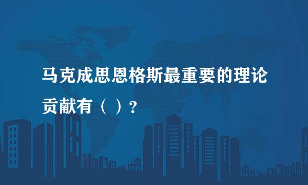 马克成思恩格斯最重要的理论贡献有（）？