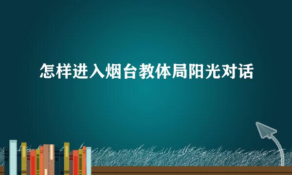 怎样进入烟台教体局阳光对话