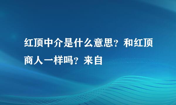 红顶中介是什么意思？和红顶商人一样吗？来自