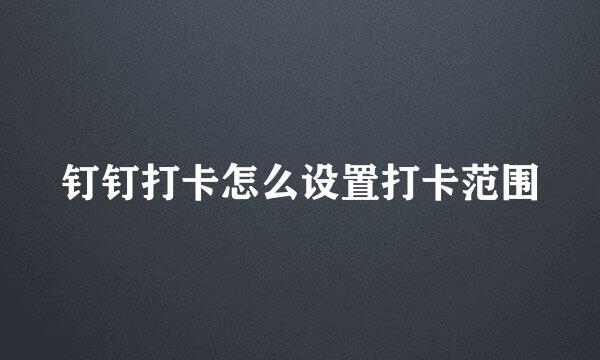 钉钉打卡怎么设置打卡范围