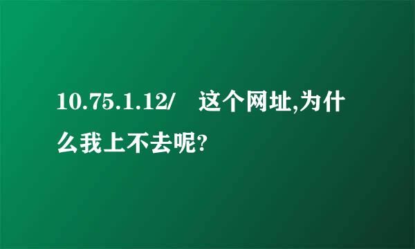 10.75.1.12/ 这个网址,为什么我上不去呢?